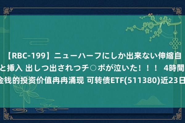 【RBC-199】ニューハーフにしか出来ない伸縮自在アナルマ○コににゅるりと挿入 出しつ出されつチ○ポが泣いた！！！ 4時間 可转债金钱的投资价值冉冉涌现 可转债ETF(511380)近23日吸金超47亿元 想创转债涨超14%