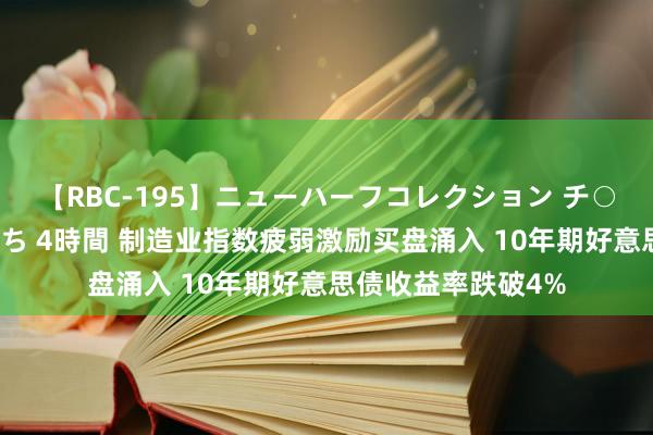 【RBC-195】ニューハーフコレクション チ○ポの生えた乙女たち 4時間 制造业指数疲弱激励买盘涌入 10年期好意思债收益率跌破4%