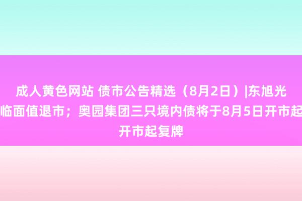 成人黄色网站 债市公告精选（8月2日）|东旭光电濒临面值退市；奥园集团三只境内债将于8月5日开市起复牌