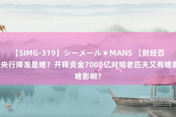 【SIMG-319】シーメール★MANS 【财经百科】央行降准是啥？开释资金7000亿对咱老匹夫又有啥影响？