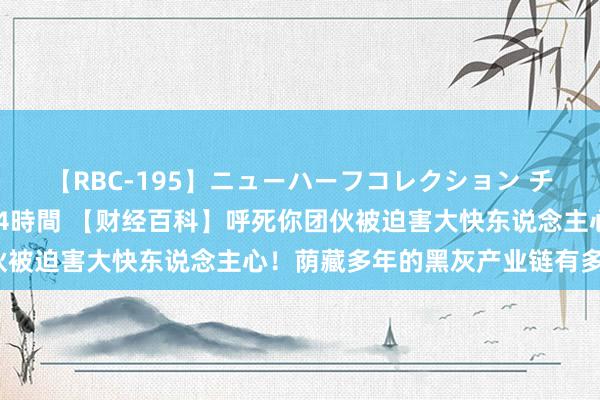 【RBC-195】ニューハーフコレクション チ○ポの生えた乙女たち 4時間 【财经百科】呼死你团伙被迫害大快东说念主心！荫藏多年的黑灰产业链有多精深？