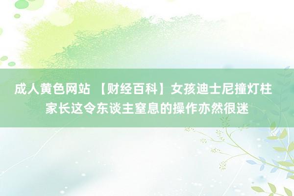 成人黄色网站 【财经百科】女孩迪士尼撞灯柱  家长这令东谈主窒息的操作亦然很迷