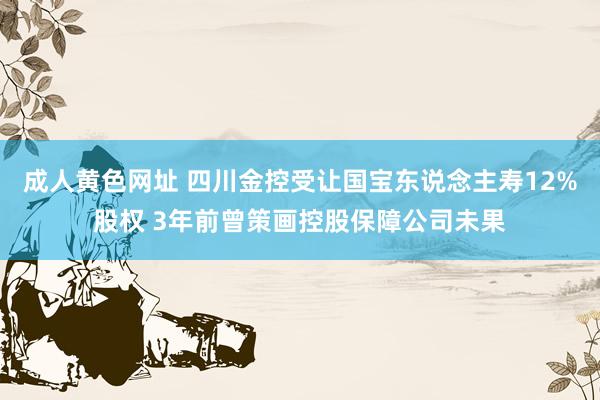 成人黄色网址 四川金控受让国宝东说念主寿12%股权 3年前曾策画控股保障公司未果