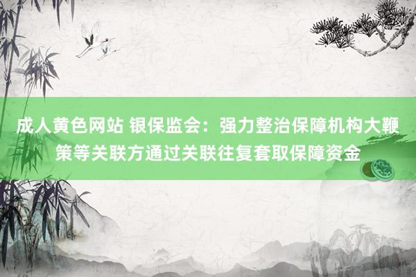 成人黄色网站 银保监会：强力整治保障机构大鞭策等关联方通过关联往复套取保障资金