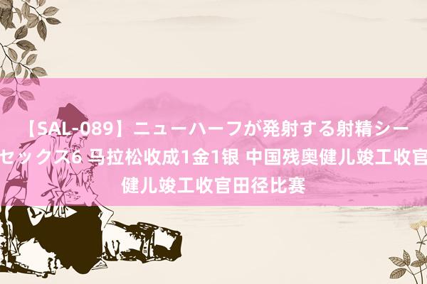 【SAL-089】ニューハーフが発射する射精シーンがあるセックス6 马拉松收成1金1银 中国残奥健儿竣工收官田径比赛