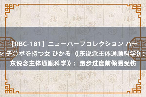 【RBC-181】ニューハーフコレクション パーフェクトエロマシーン チ○ポを持つ女 ひかる 《东说念主体通顺科学》：跑步过度前倾易受伤