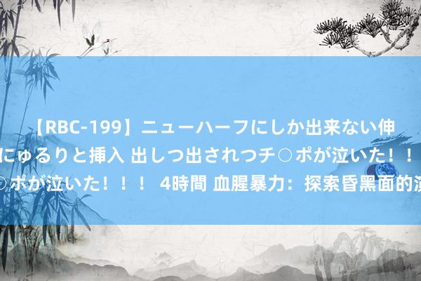 【RBC-199】ニューハーフにしか出来ない伸縮自在アナルマ○コににゅるりと挿入 出しつ出されつチ○ポが泣いた！！！ 4時間 血腥暴力：探索昏黑面的演义天下