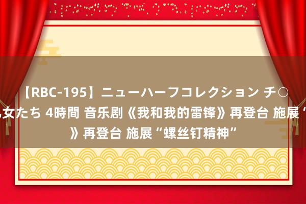 【RBC-195】ニューハーフコレクション チ○ポの生えた乙女たち 4時間 音乐剧《我和我的雷锋》再登台 施展“螺丝钉精神”