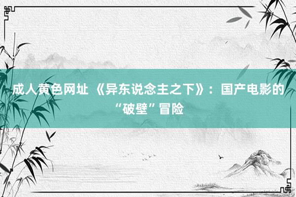 成人黄色网址 《异东说念主之下》：国产电影的“破壁”冒险