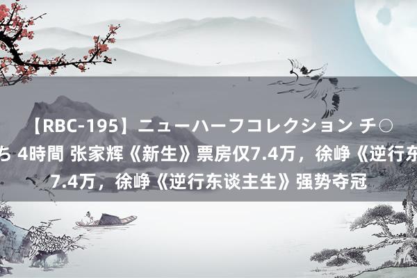 【RBC-195】ニューハーフコレクション チ○ポの生えた乙女たち 4時間 张家辉《新生》票房仅7.4万，徐峥《逆行东谈主生》强势夺冠