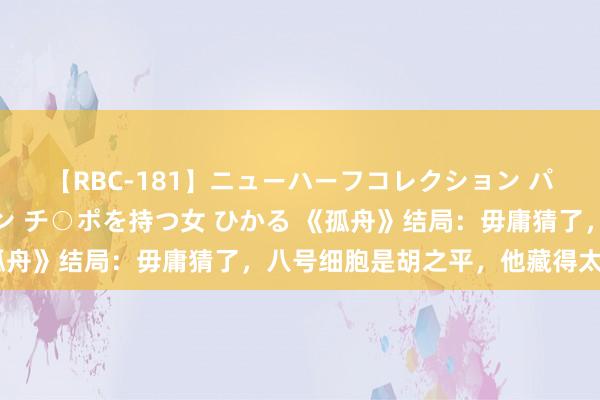 【RBC-181】ニューハーフコレクション パーフェクトエロマシーン チ○ポを持つ女 ひかる 《孤舟》结局：毋庸猜了，八号细胞是胡之平，他藏得太深了