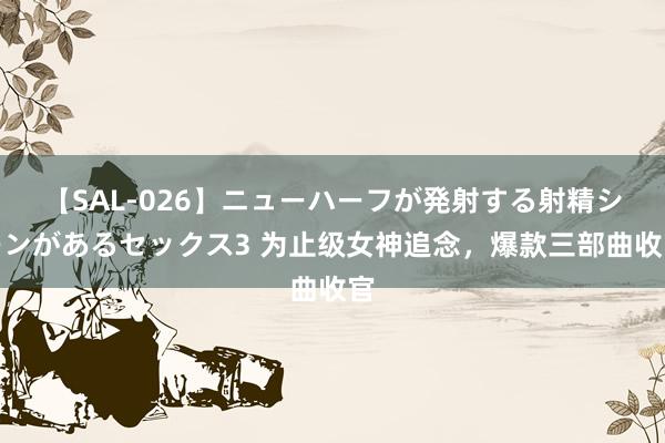 【SAL-026】ニューハーフが発射する射精シーンがあるセックス3 为止级女神追念，爆款三部曲收官