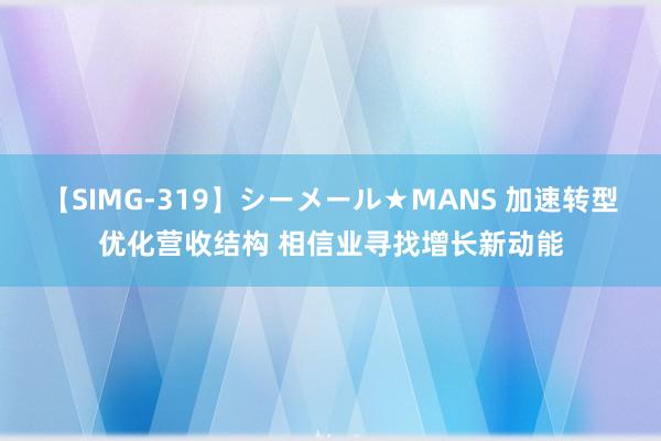 【SIMG-319】シーメール★MANS 加速转型优化营收结构 相信业寻找增长新动能