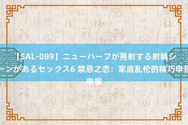 【SAL-089】ニューハーフが発射する射精シーンがあるセックス6 禁忌之恋：家庭乱伦的精巧申报