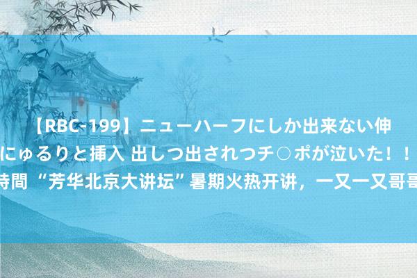 【RBC-199】ニューハーフにしか出来ない伸縮自在アナルマ○コににゅるりと挿入 出しつ出されつチ○ポが泣いた！！！ 4時間 “芳华北京大讲坛”暑期火热开讲，一又一又哥哥引颈各人走进博物馆奇妙宇宙