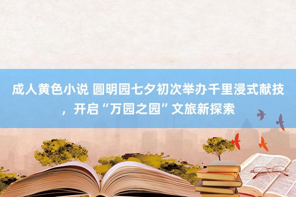 成人黄色小说 圆明园七夕初次举办千里浸式献技，开启“万园之园”文旅新探索