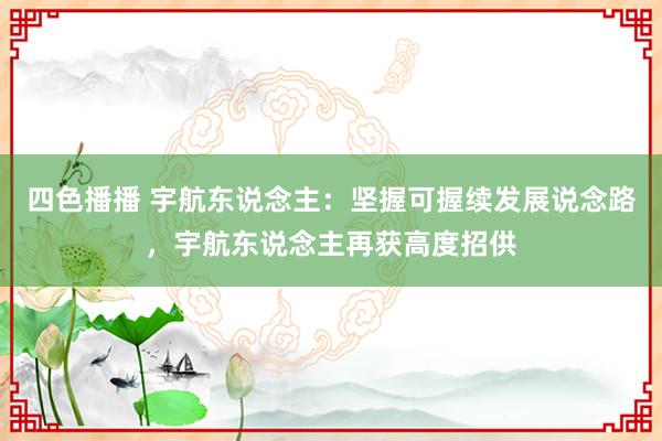 四色播播 宇航东说念主：坚握可握续发展说念路，宇航东说念主再获高度招供