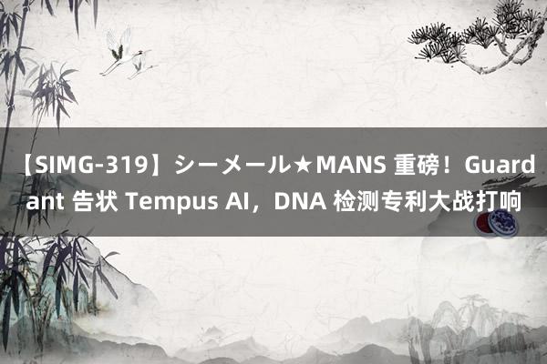 【SIMG-319】シーメール★MANS 重磅！Guardant 告状 Tempus AI，DNA 检测专利大战打响