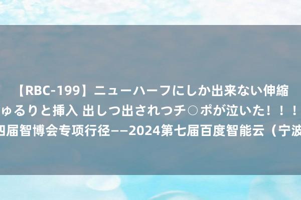 【RBC-199】ニューハーフにしか出来ない伸縮自在アナルマ○コににゅるりと挿入 出しつ出されつチ○ポが泣いた！！！ 4時間 预报 | 第十四届智博会专项行径——2024第七届百度智能云（宁波）云智基地 革命创业大赛总决赛行将启幕