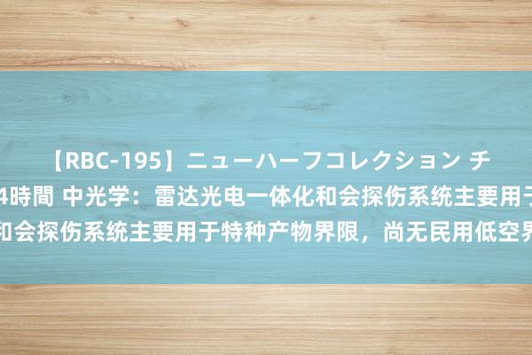 【RBC-195】ニューハーフコレクション チ○ポの生えた乙女たち 4時間 中光学：雷达光电一体化和会探伤系统主要用于特种产物界限，尚无民用低空界限利用