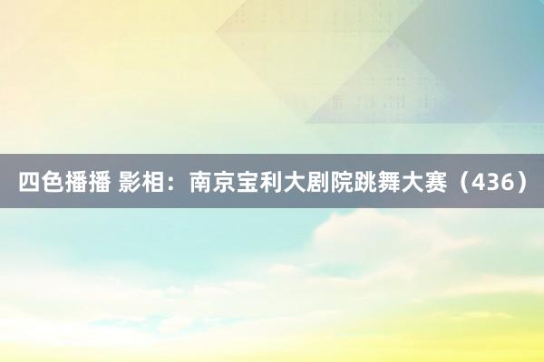 四色播播 影相：南京宝利大剧院跳舞大赛（436）