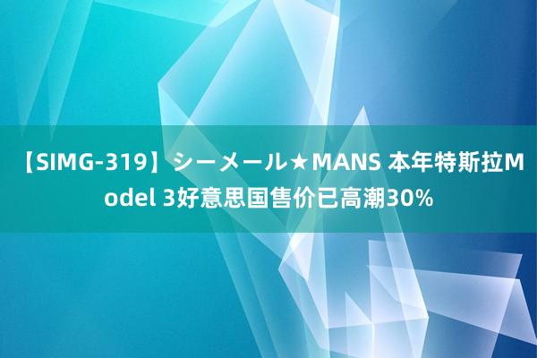 【SIMG-319】シーメール★MANS 本年特斯拉Model 3好意思国售价已高潮30%