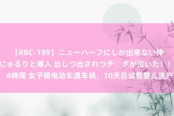 【RBC-199】ニューハーフにしか出来ない伸縮自在アナルマ○コににゅるりと挿入 出しつ出されつチ○ポが泣いた！！！ 4時間 女子骑电动车遇车祸，10天后试管婴儿流产，获赔精神去世费4.7万元