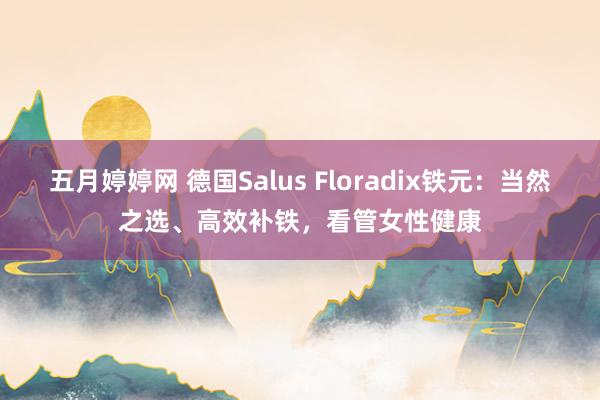 五月婷婷网 德国Salus Floradix铁元：当然之选、高效补铁，看管女性健康