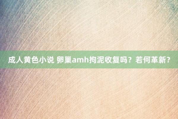 成人黄色小说 卵巢amh拘泥收复吗？若何革新？