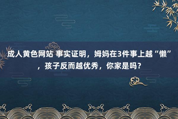 成人黄色网站 事实证明，姆妈在3件事上越“懒”，孩子反而越优秀，你家是吗？