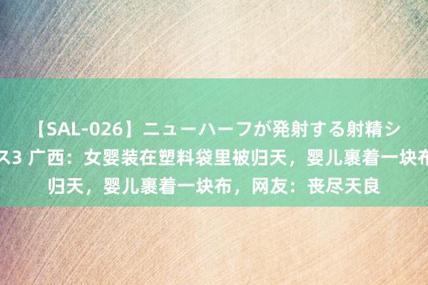 【SAL-026】ニューハーフが発射する射精シーンがあるセックス3 广西：女婴装在塑料袋里被归天，婴儿裹着一块布，网友：丧尽天良