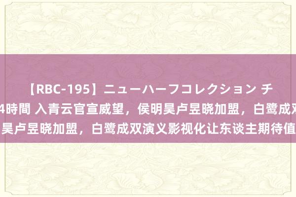 【RBC-195】ニューハーフコレクション チ○ポの生えた乙女たち 4時間 入青云官宣威望，侯明昊卢昱晓加盟，白鹭成双演义影视化让东谈主期待值爆棚