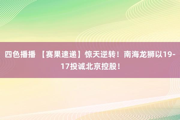 四色播播 【赛果速递】惊天逆转！南海龙狮以19-17投诚北京控股！