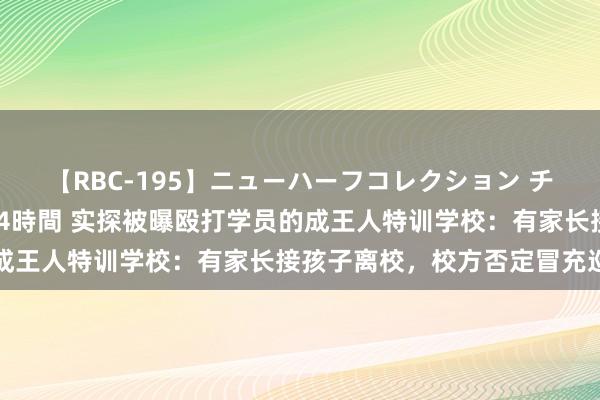 【RBC-195】ニューハーフコレクション チ○ポの生えた乙女たち 4時間 实探被曝殴打学员的成王人特训学校：有家长接孩子离校，校方否定冒充巡警