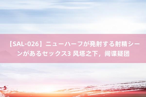 【SAL-026】ニューハーフが発射する射精シーンがあるセックス3 风塔之下，间谍疑团