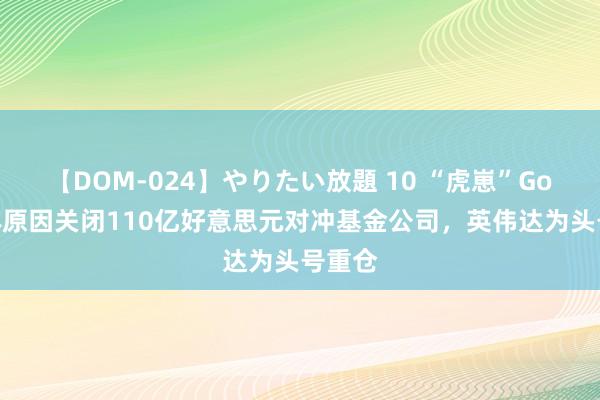 【DOM-024】やりたい放題 10 “虎崽”Goel身体原因关闭110亿好意思元对冲基金公司，英伟达为头号重仓