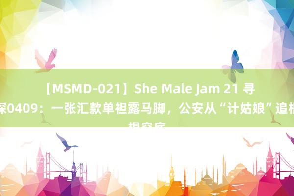 【MSMD-021】She Male Jam 21 寻找密探0409：一张汇款单袒露马脚，公安从“计姑娘”追根究底