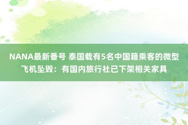 NANA最新番号 泰国载有5名中国籍乘客的微型飞机坠毁：有国内旅行社已下架相关家具