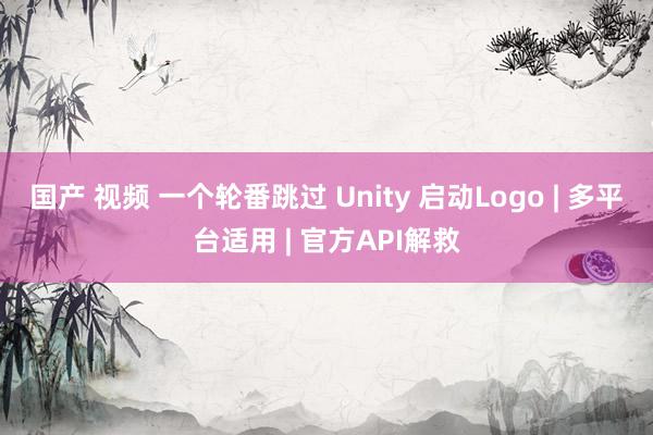 国产 视频 一个轮番跳过 Unity 启动Logo | 多平台适用 | 官方API解救