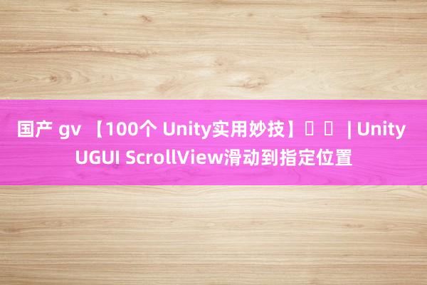 国产 gv 【100个 Unity实用妙技】☀️ | Unity UGUI ScrollView滑动到指定位置