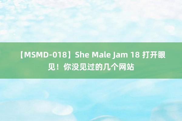 【MSMD-018】She Male Jam 18 打开眼见！你没见过的几个网站