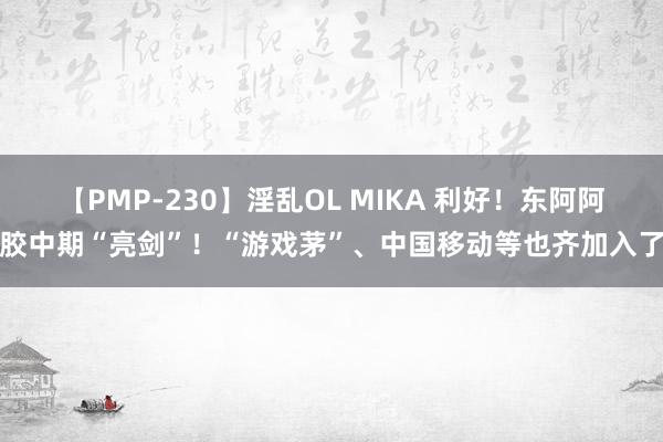 【PMP-230】淫乱OL MIKA 利好！东阿阿胶中期“亮剑”！“游戏茅”、中国移动等也齐加入了