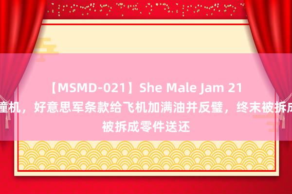 【MSMD-021】She Male Jam 21 01年南海撞机，好意思军条款给飞机加满油并反璧，终末被拆成零件送还