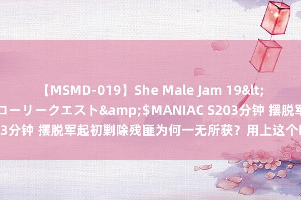 【MSMD-019】She Male Jam 19</a>2008-08-04グローリークエスト&$MANIAC S203分钟 摆脱军起初剿除残匪为何一无所获？用上这个时候后立竿见影！