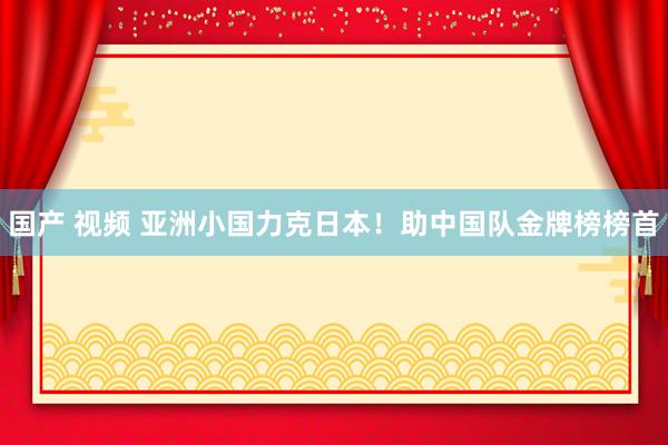 国产 视频 亚洲小国力克日本！助中国队金牌榜榜首