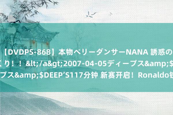 【DVDPS-868】本物ベリーダンサーNANA 誘惑の腰使いで潮吹きまくり！！</a>2007-04-05ディープス&$DEEP’S117分钟 新赛开启！Ronaldo铁定首发亮相