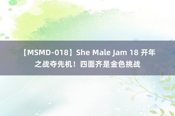 【MSMD-018】She Male Jam 18 开年之战夺先机！四面齐是金色挑战