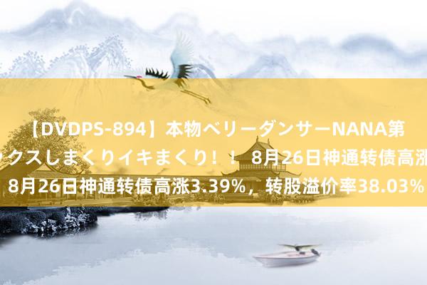 【DVDPS-894】本物ベリーダンサーNANA第2弾 悦楽の腰使いでセックスしまくりイキまくり！！ 8月26日神通转债高涨3.39%，转股溢价率38.03%