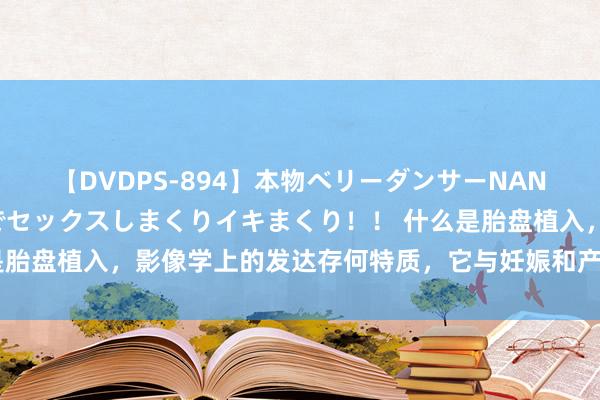 【DVDPS-894】本物ベリーダンサーNANA第2弾 悦楽の腰使いでセックスしまくりイキまくり！！ 什么是胎盘植入，影像学上的发达存何特质，它与妊娠和产后健康有何干联