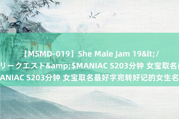 【MSMD-019】She Male Jam 19</a>2008-08-04グローリークエスト&$MANIAC S203分钟 女宝取名最好字宛转好记的女生名字